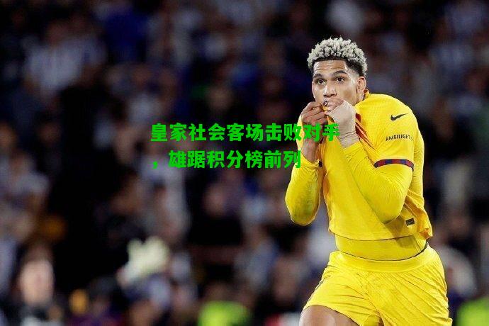 皇家社会客场击败对手，雄踞积分榜前列