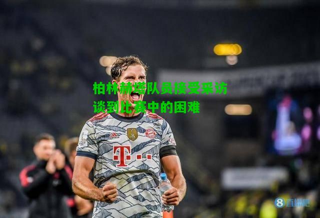 柏林赫塔队员接受采访谈到比赛中的困难