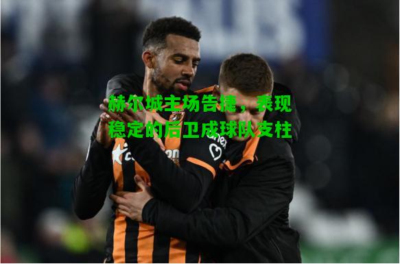 赫尔城主场告捷，表现稳定的后卫成球队支柱