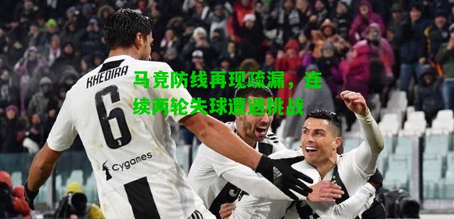 马竞防线再现疏漏，连续两轮失球遭遇挑战