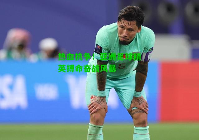 热血抗争！亚洲足球精英搏命奋战风暴