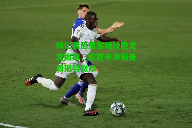 拜仁慕尼黑客场险胜尤文图斯，欧冠半决赛晋级形势微妙