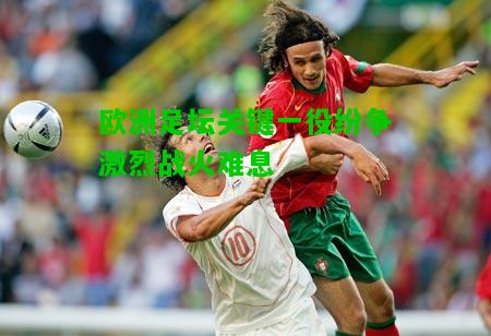 欧洲足坛关键一役纷争激烈战火难息