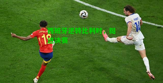西班牙逆转比利时，挺进决赛