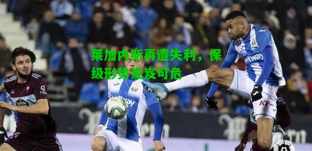莱加内斯再遭失利，保级形势岌岌可危