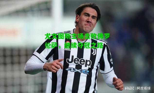 尤文图斯主场击败佛罗伦萨，继续夺冠之路