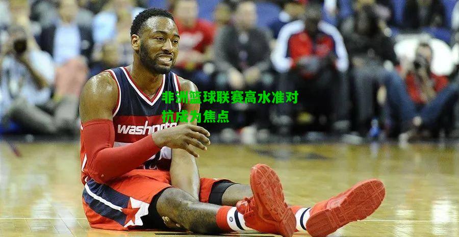 非洲篮球联赛高水准对抗成为焦点