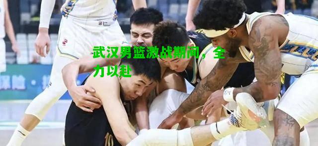 武汉男篮激战期间，全力以赴
