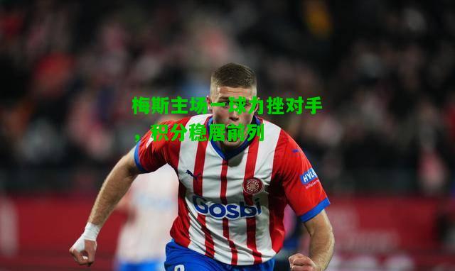 梅斯主场一球力挫对手，积分稳居前列