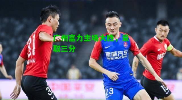 广州富力主场大胜，豪取三分