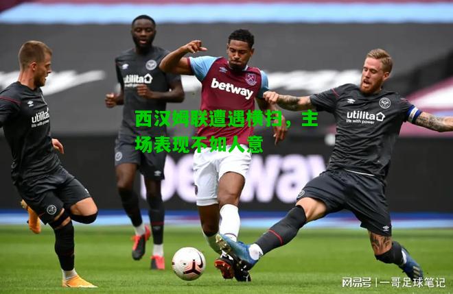 西汉姆联遭遇横扫，主场表现不如人意