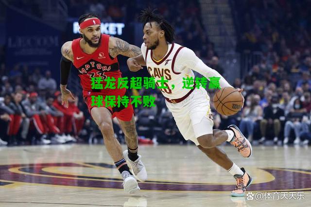 猛龙反超骑士，逆转赢球保持不败