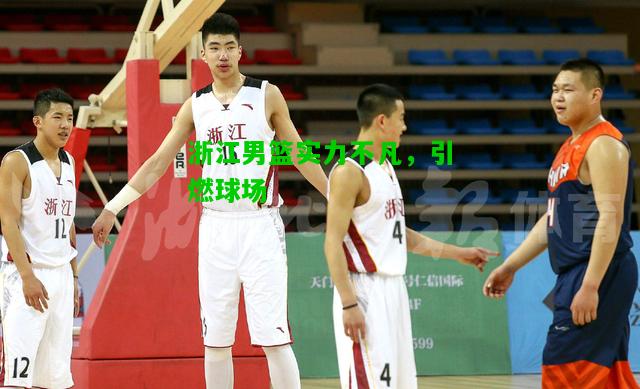 浙江男篮实力不凡，引燃球场