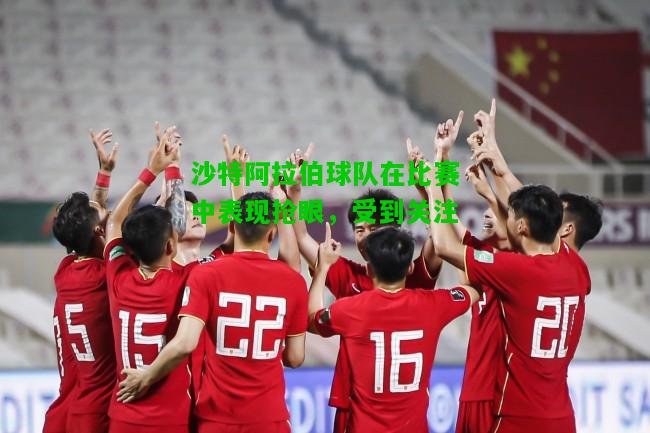 沙特阿拉伯球队在比赛中表现抢眼，受到关注