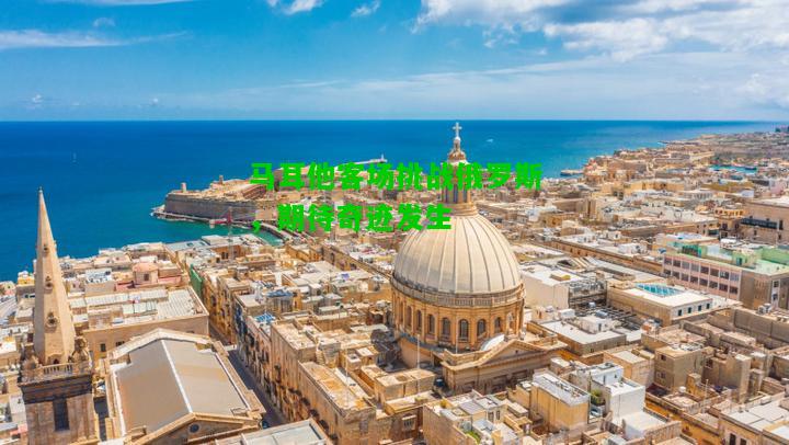 马耳他客场挑战俄罗斯，期待奇迹发生