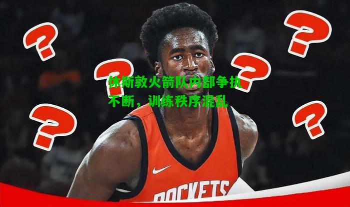 休斯敦火箭队内部争执不断，训练秩序混乱