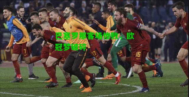 巴塞罗那客场惨败，欧冠梦破碎