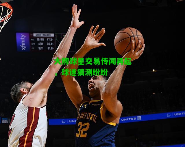 大牌球星交易传闻再起，球迷猜测纷纷