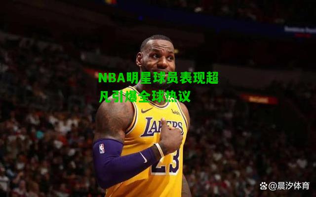 NBA明星球员表现超凡引爆全球热议