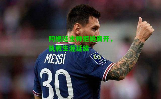 阿根廷主帅拒绝离开，执教生涯延续