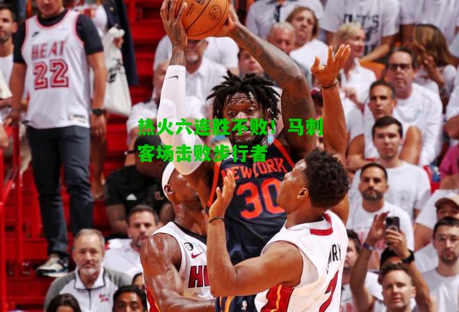 热火六连胜不败！马刺客场击败步行者