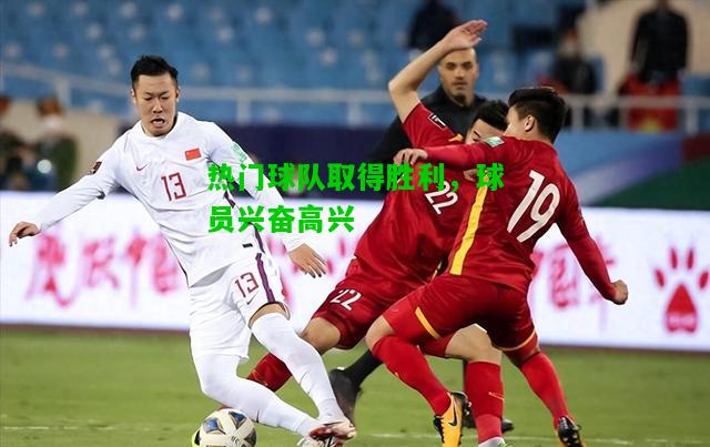 热门球队取得胜利，球员兴奋高兴