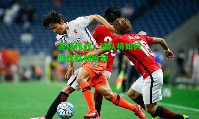客场作战，球队将如何抓住胜利机会