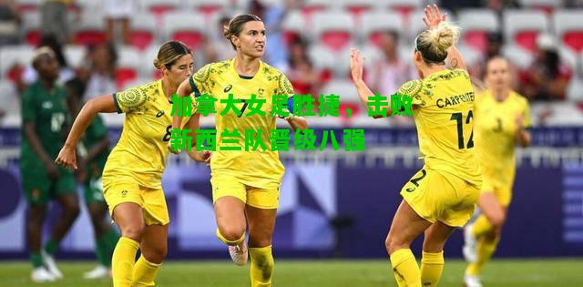 加拿大女足胜捷，击败新西兰队晋级八强