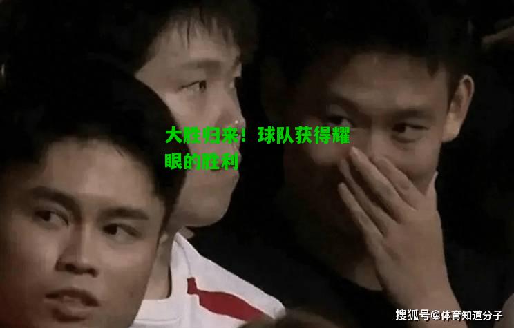 大胜归来！球队获得耀眼的胜利