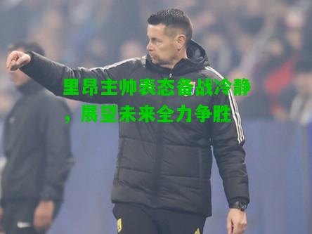 里昂主帅表态备战冷静，展望未来全力争胜