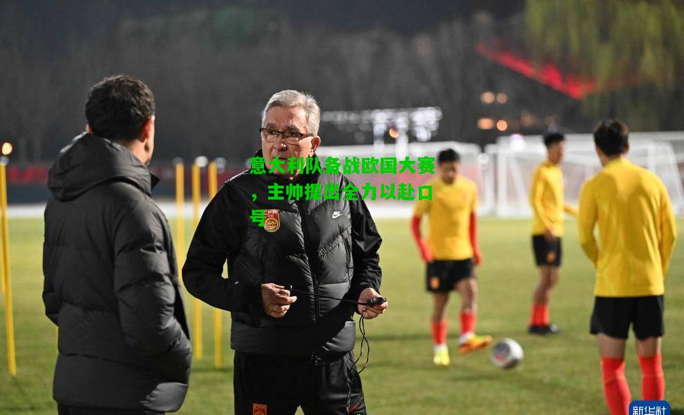 意大利队备战欧国大赛，主帅提出全力以赴口号