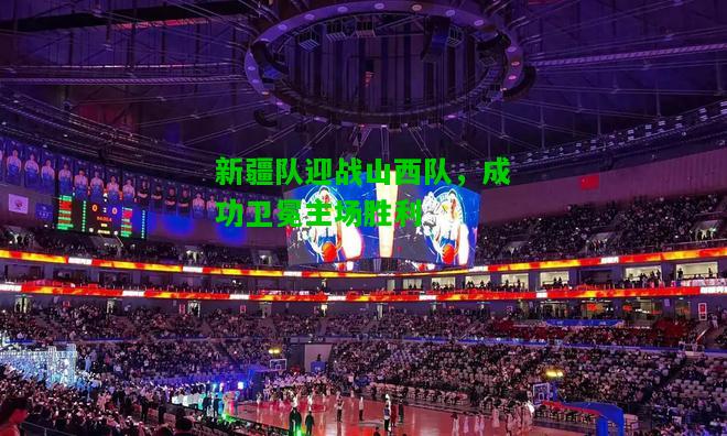 新疆队迎战山西队，成功卫冕主场胜利