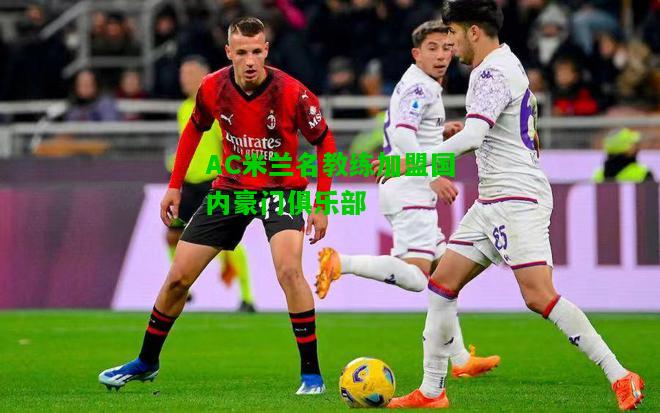 AC米兰名教练加盟国内豪门俱乐部