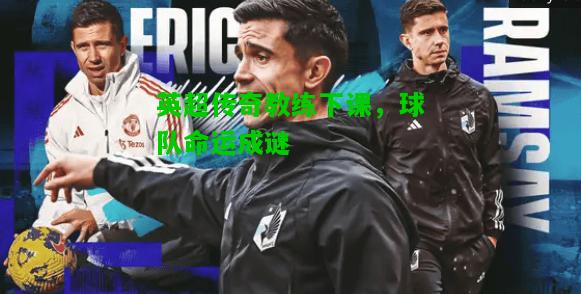 英超传奇教练下课，球队命运成谜