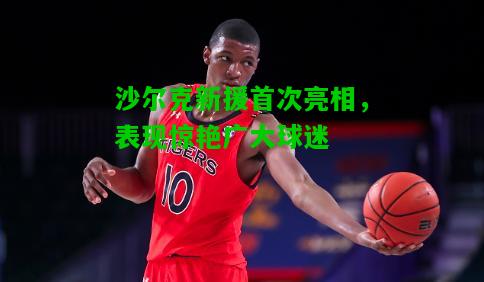 沙尔克新援首次亮相，表现惊艳广大球迷
