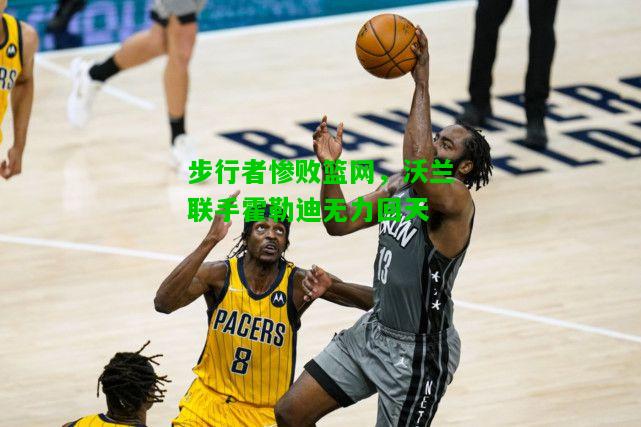 步行者惨败篮网，沃兰联手霍勒迪无力回天