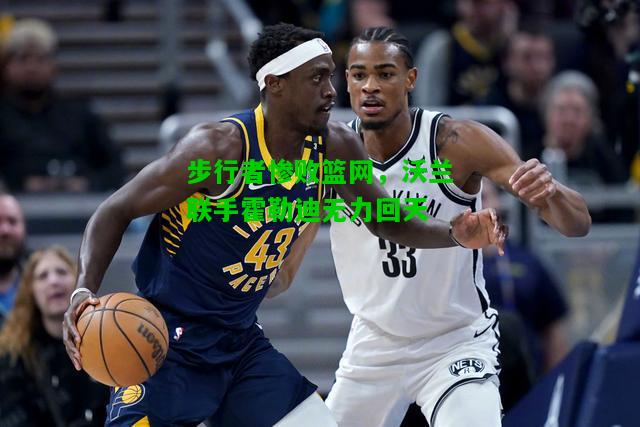 步行者惨败篮网，沃兰联手霍勒迪无力回天