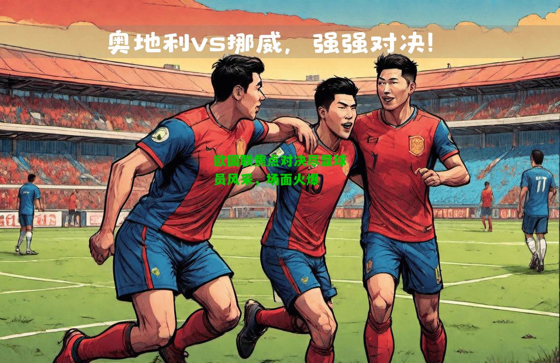欧国联焦点对决尽显球员风采，场面火爆