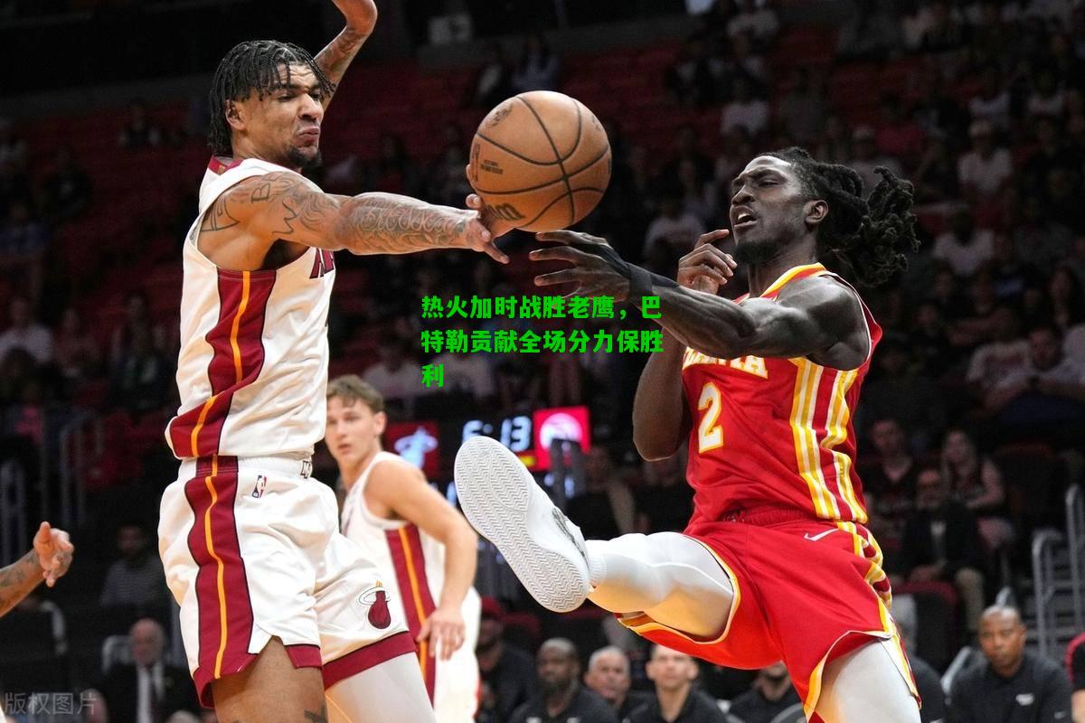 热火加时战胜老鹰，巴特勒贡献全场分力保胜利