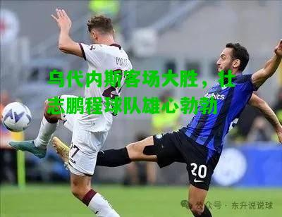 乌代内斯客场大胜，壮志鹏程球队雄心勃勃