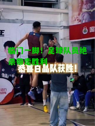 临门一脚！足球队员绝杀带走胜利