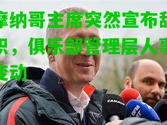 摩纳哥主席突然宣布辞职，俱乐部管理层人事变动