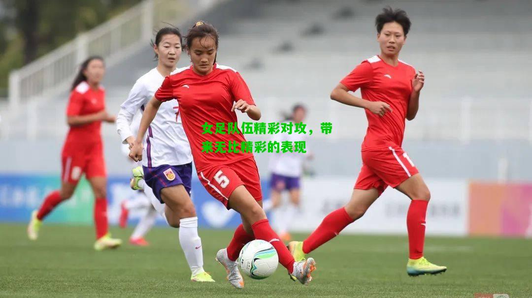 女足队伍精彩对攻，带来无比精彩的表现
