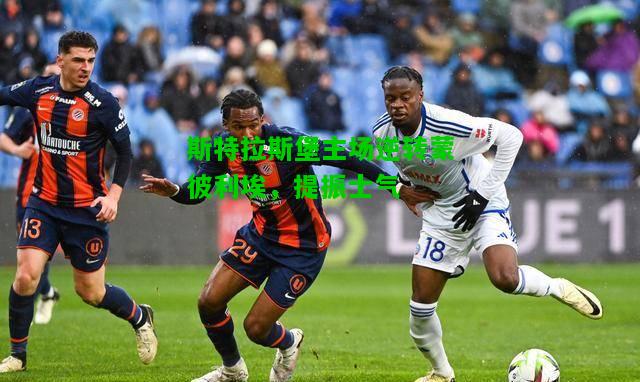 斯特拉斯堡主场逆转蒙彼利埃，提振士气