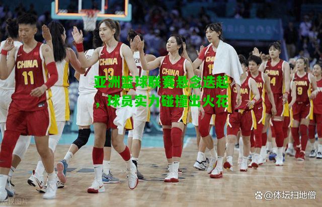 亚洲篮球联赛悬念迭起，球员实力碰撞出火花