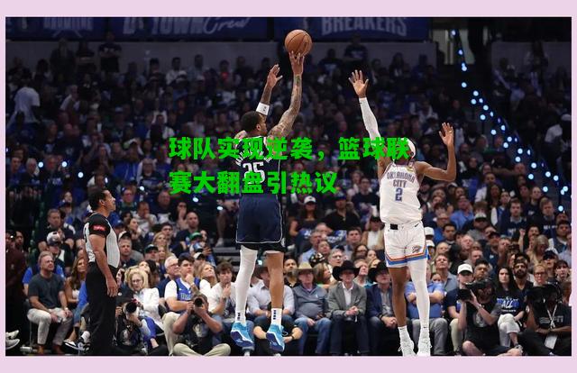 球队实现逆袭，篮球联赛大翻盘引热议