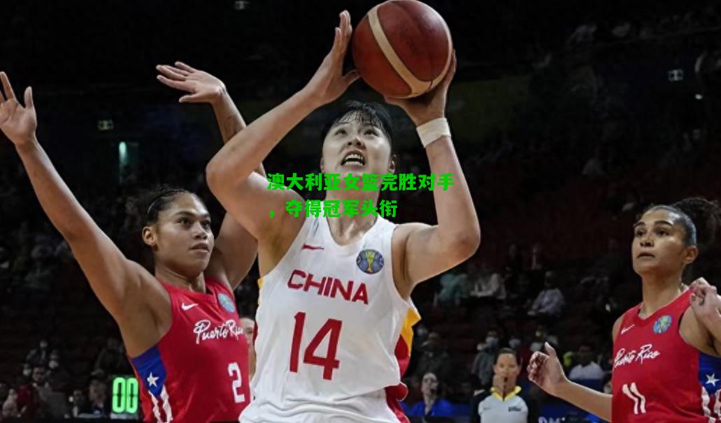 澳大利亚女篮完胜对手，夺得冠军头衔