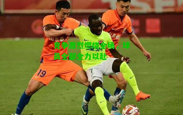 竞争激烈燃烧全场，球员全部全力以赴