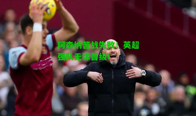阿森纳苦战失败！英超强队无缘晋级！