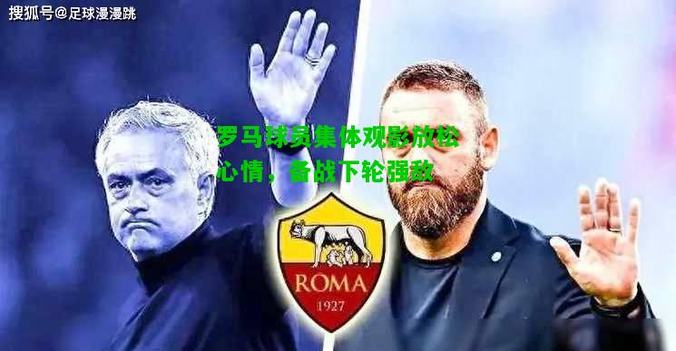 罗马球员集体观影放松心情，备战下轮强敌